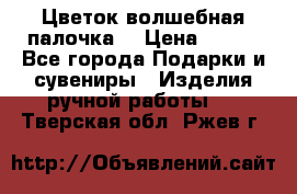  Цветок-волшебная палочка. › Цена ­ 500 - Все города Подарки и сувениры » Изделия ручной работы   . Тверская обл.,Ржев г.